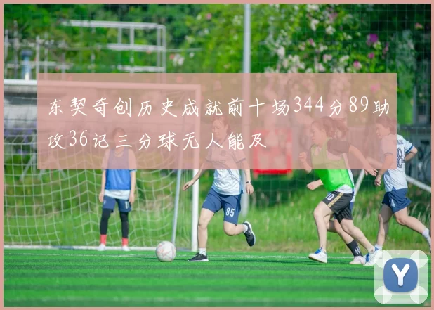 东契奇创历史成就前十场344分89助攻36记三分球无人能及