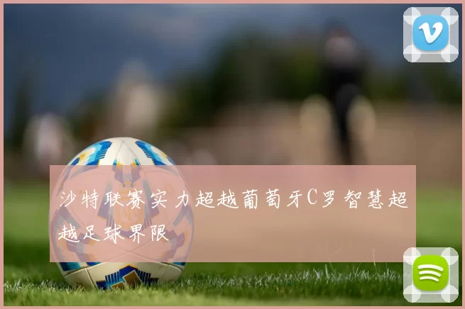 沙特联赛实力超越葡萄牙C罗智慧超越足球界限