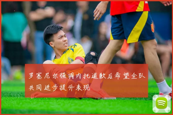 罗塞尼尔强调内托道歉后希望全队共同进步提升表现