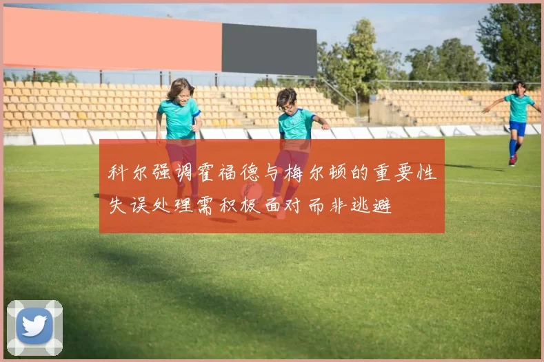 科尔强调霍福德与梅尔顿的重要性失误处理需积极面对而非逃避