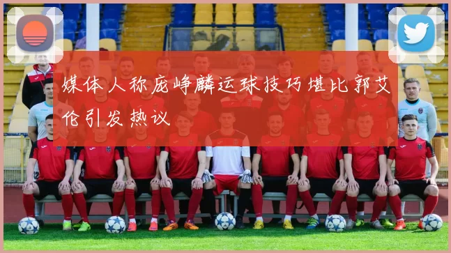 媒体人称庞峥麟运球技巧堪比郭艾伦引发热议