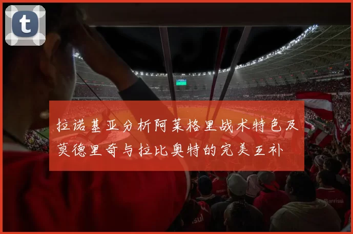拉诺基亚分析阿莱格里战术特色及莫德里奇与拉比奥特的完美互补