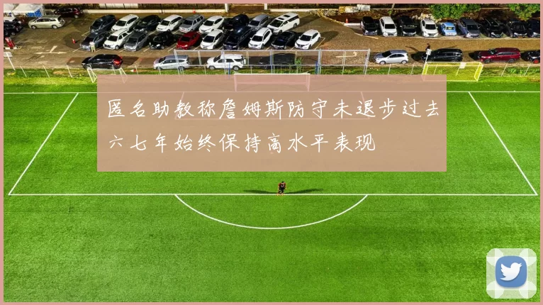 匿名助教称詹姆斯防守未退步过去六七年始终保持高水平表现