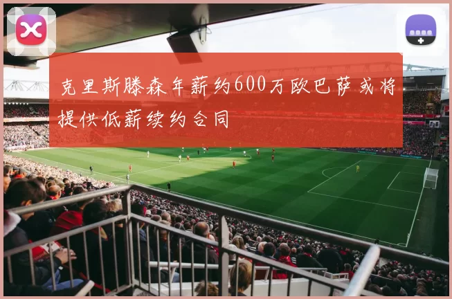 克里斯滕森年薪约600万欧巴萨或将提供低薪续约合同