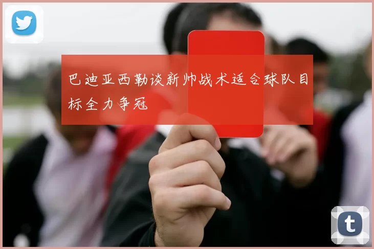 巴迪亚西勒谈新帅战术适合球队目标全力争冠