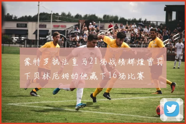 蒙特罗执法皇马21场战绩辉煌曾罚下贝林厄姆的他赢下16场比赛