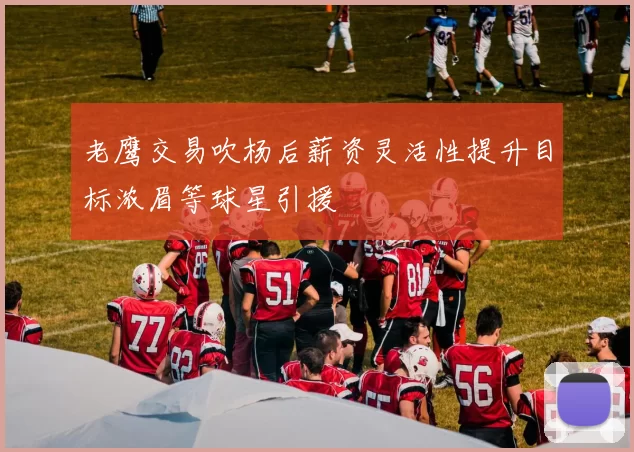 老鹰交易吹杨后薪资灵活性提升目标浓眉等球星引援