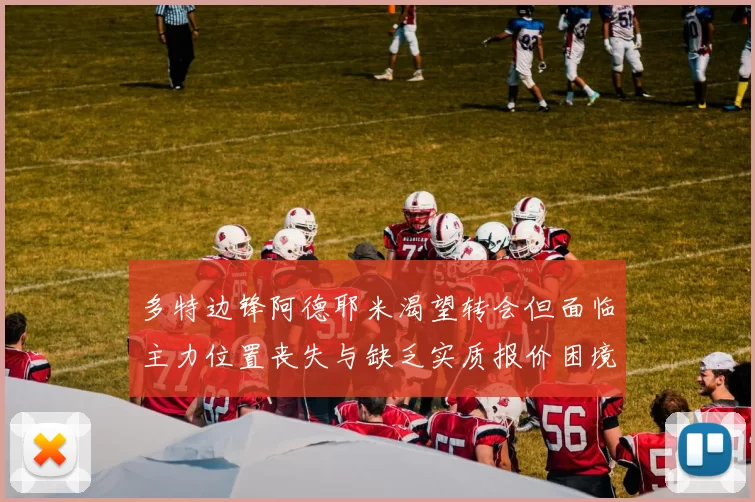 多特边锋阿德耶米渴望转会但面临主力位置丧失与缺乏实质报价困境